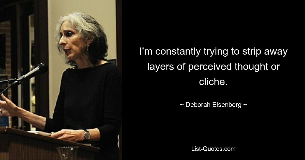 I'm constantly trying to strip away layers of perceived thought or cliche. — © Deborah Eisenberg