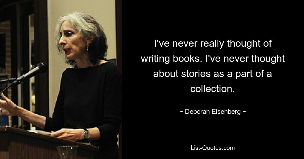 I've never really thought of writing books. I've never thought about stories as a part of a collection. — © Deborah Eisenberg