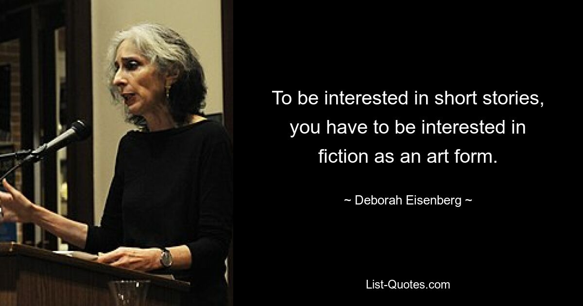 To be interested in short stories, you have to be interested in fiction as an art form. — © Deborah Eisenberg