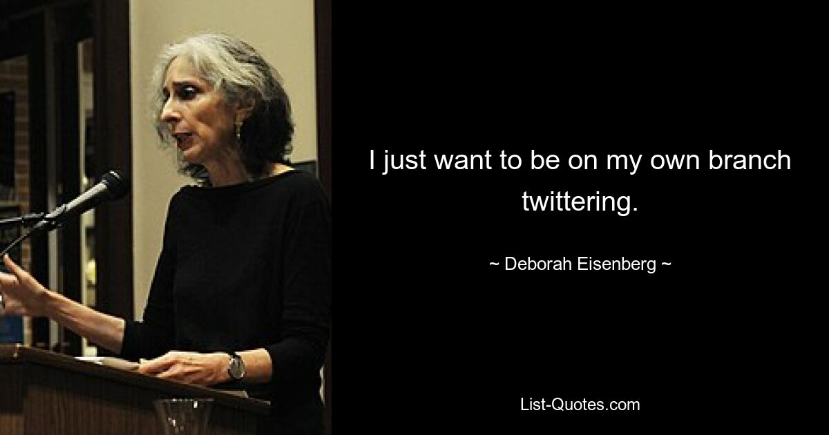 I just want to be on my own branch twittering. — © Deborah Eisenberg