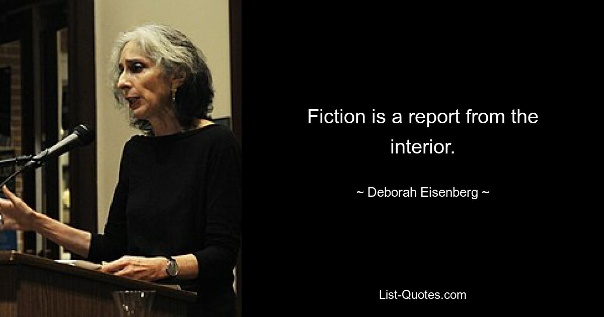 Fiction is a report from the interior. — © Deborah Eisenberg