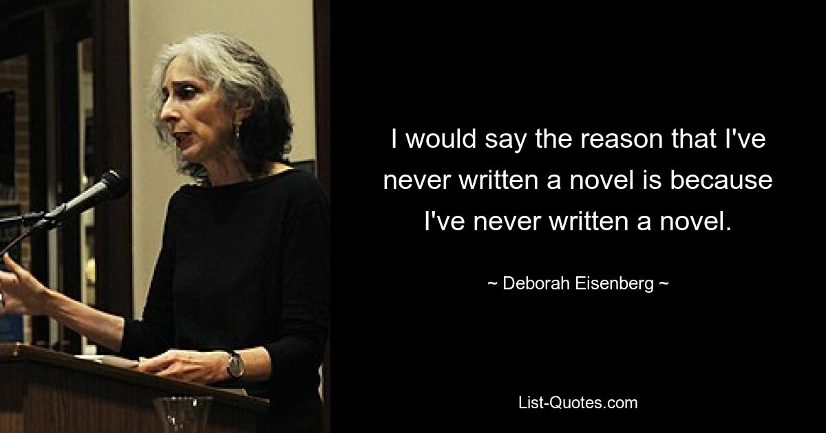 I would say the reason that I've never written a novel is because I've never written a novel. — © Deborah Eisenberg