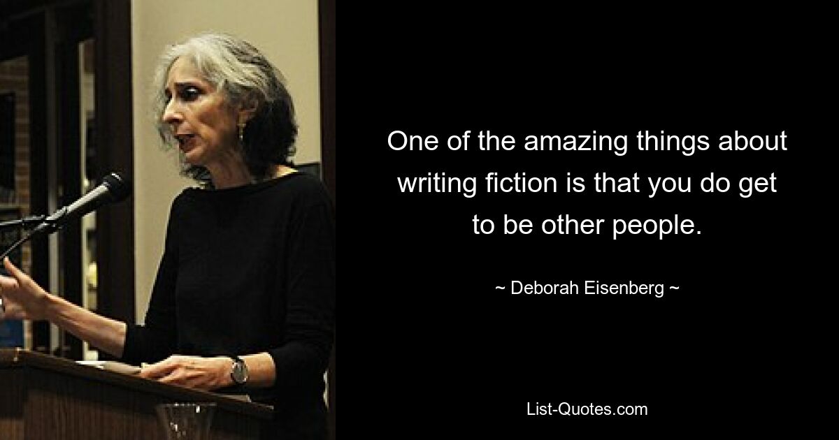 One of the amazing things about writing fiction is that you do get to be other people. — © Deborah Eisenberg