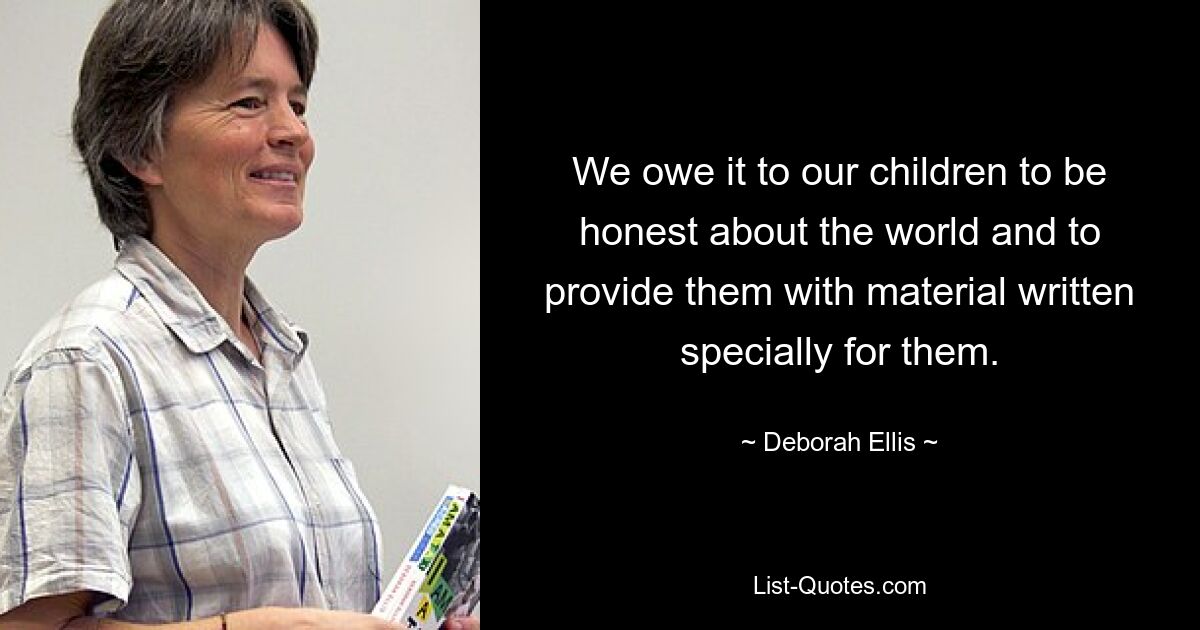 We owe it to our children to be honest about the world and to provide them with material written specially for them. — © Deborah Ellis