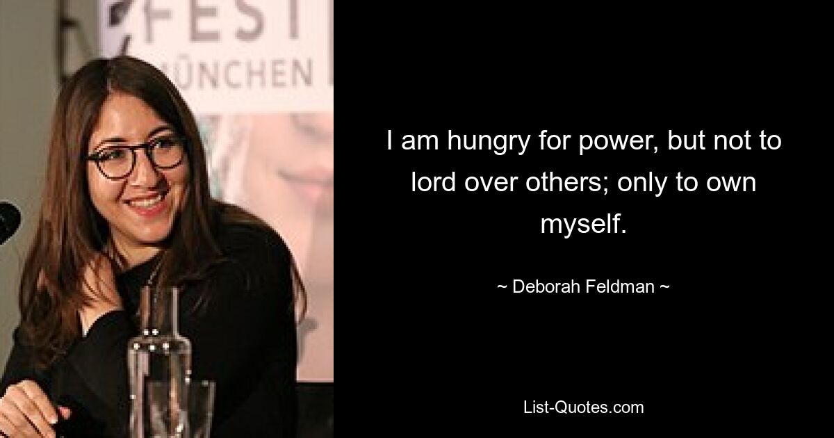 I am hungry for power, but not to lord over others; only to own myself. — © Deborah Feldman