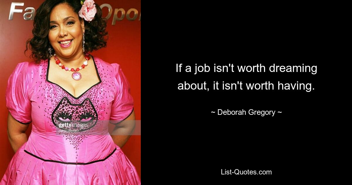 If a job isn't worth dreaming about, it isn't worth having. — © Deborah Gregory