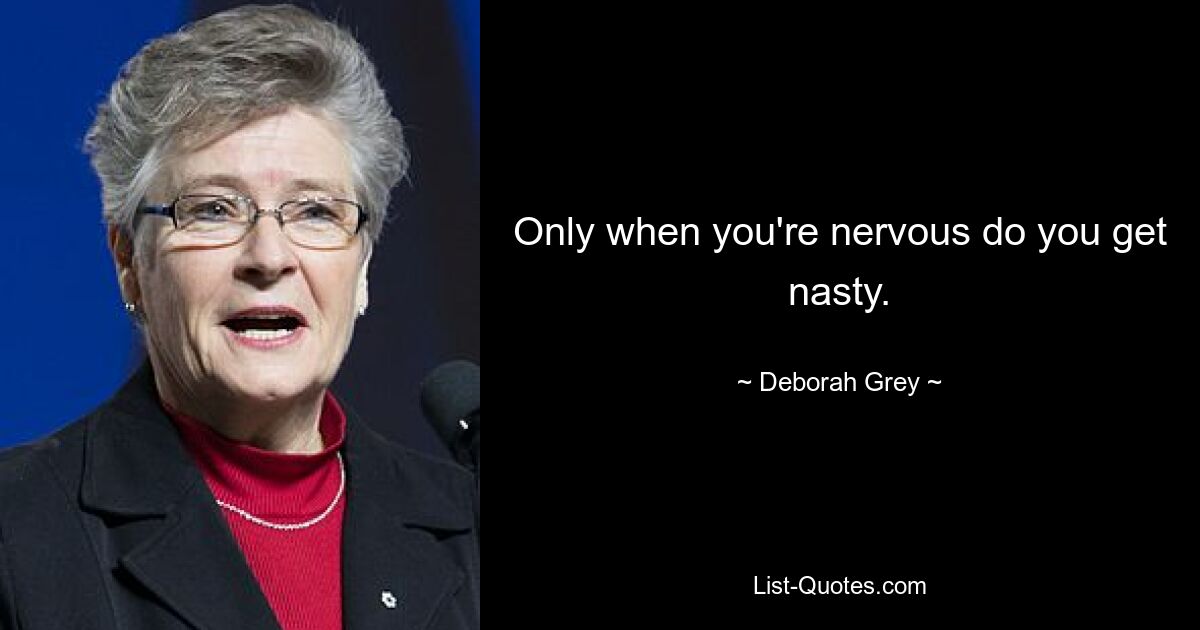 Only when you're nervous do you get nasty. — © Deborah Grey