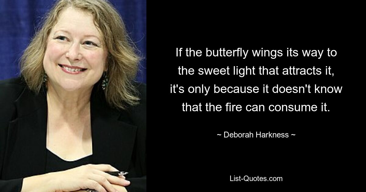 If the butterfly wings its way to the sweet light that attracts it, it's only because it doesn't know that the fire can consume it. — © Deborah Harkness