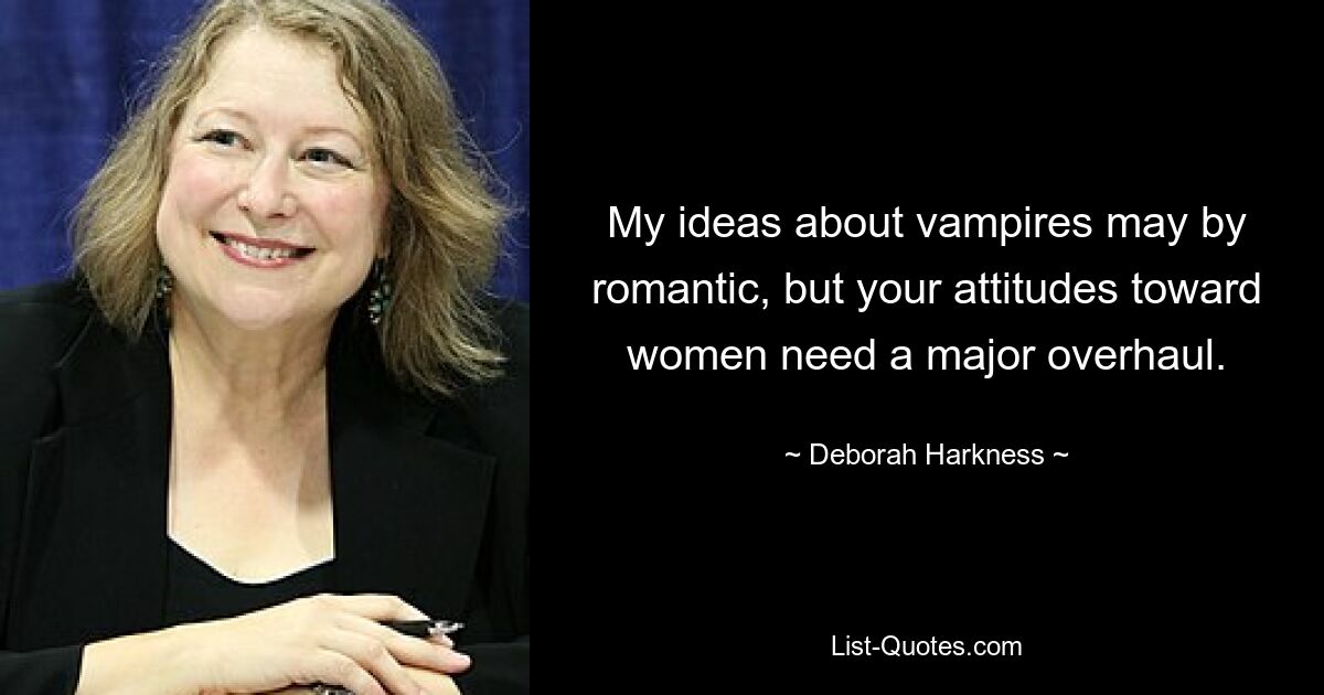 My ideas about vampires may by romantic, but your attitudes toward women need a major overhaul. — © Deborah Harkness