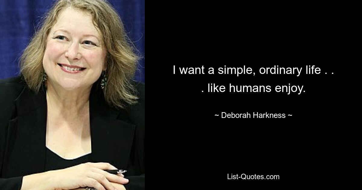 I want a simple, ordinary life . . . like humans enjoy. — © Deborah Harkness