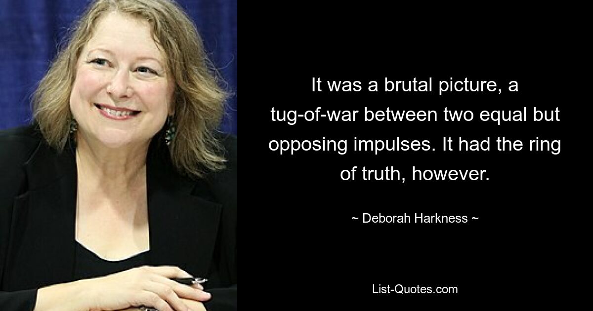 It was a brutal picture, a tug-of-war between two equal but opposing impulses. It had the ring of truth, however. — © Deborah Harkness