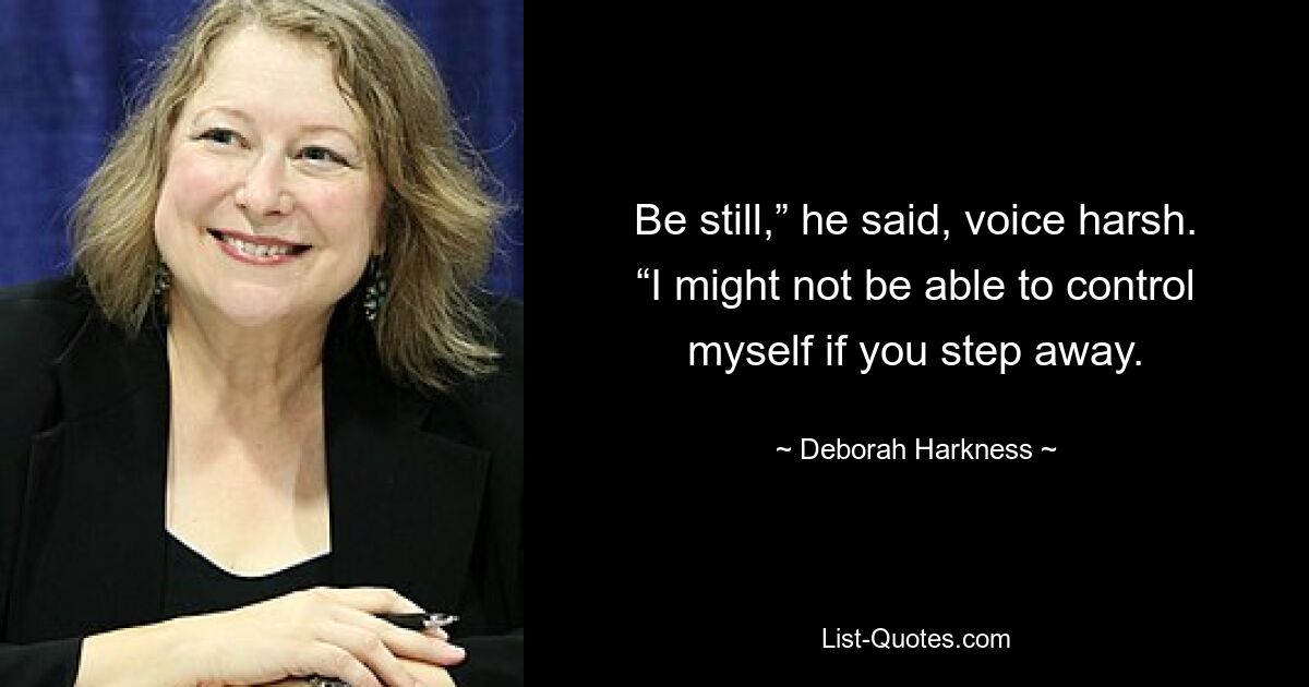 Be still,” he said, voice harsh. “I might not be able to control myself if you step away. — © Deborah Harkness