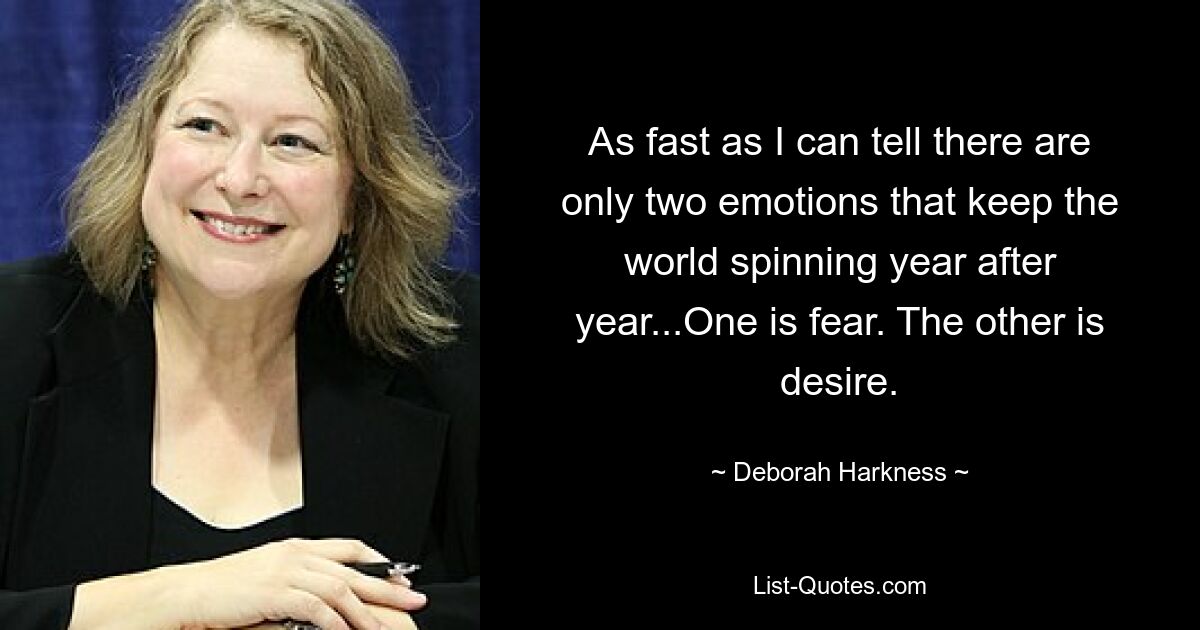 As fast as I can tell there are only two emotions that keep the world spinning year after year...One is fear. The other is desire. — © Deborah Harkness