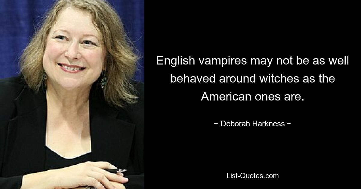 English vampires may not be as well behaved around witches as the American ones are. — © Deborah Harkness