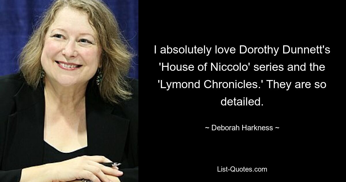 I absolutely love Dorothy Dunnett's 'House of Niccolo' series and the 'Lymond Chronicles.' They are so detailed. — © Deborah Harkness