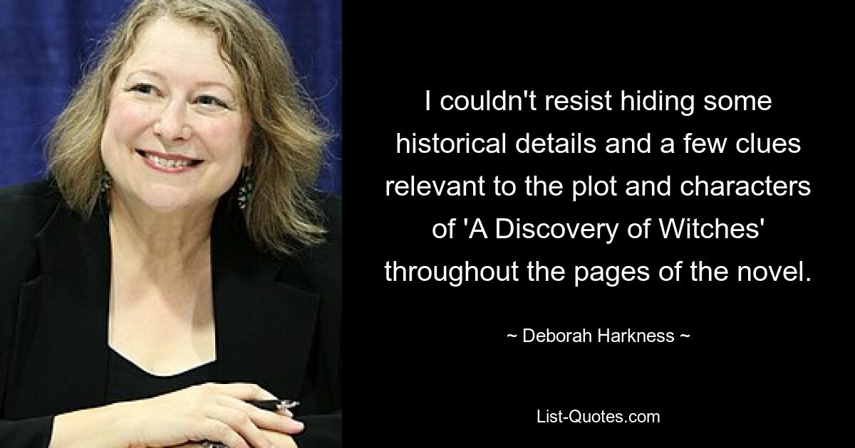 I couldn't resist hiding some historical details and a few clues relevant to the plot and characters of 'A Discovery of Witches' throughout the pages of the novel. — © Deborah Harkness