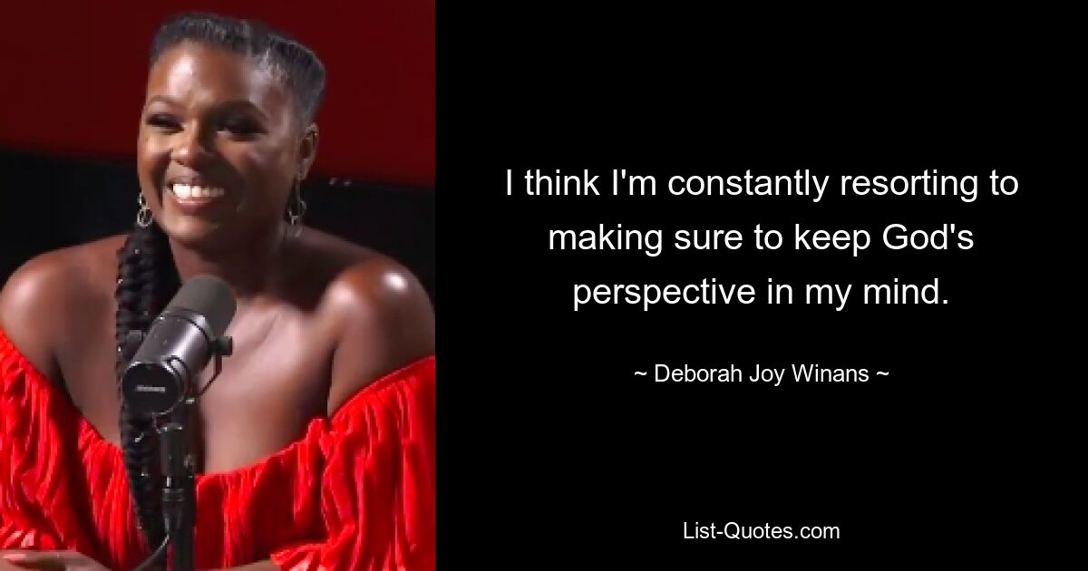 I think I'm constantly resorting to making sure to keep God's perspective in my mind. — © Deborah Joy Winans