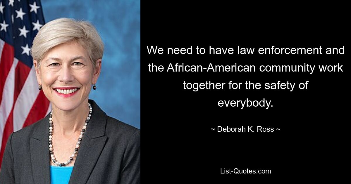 We need to have law enforcement and the African-American community work together for the safety of everybody. — © Deborah K. Ross