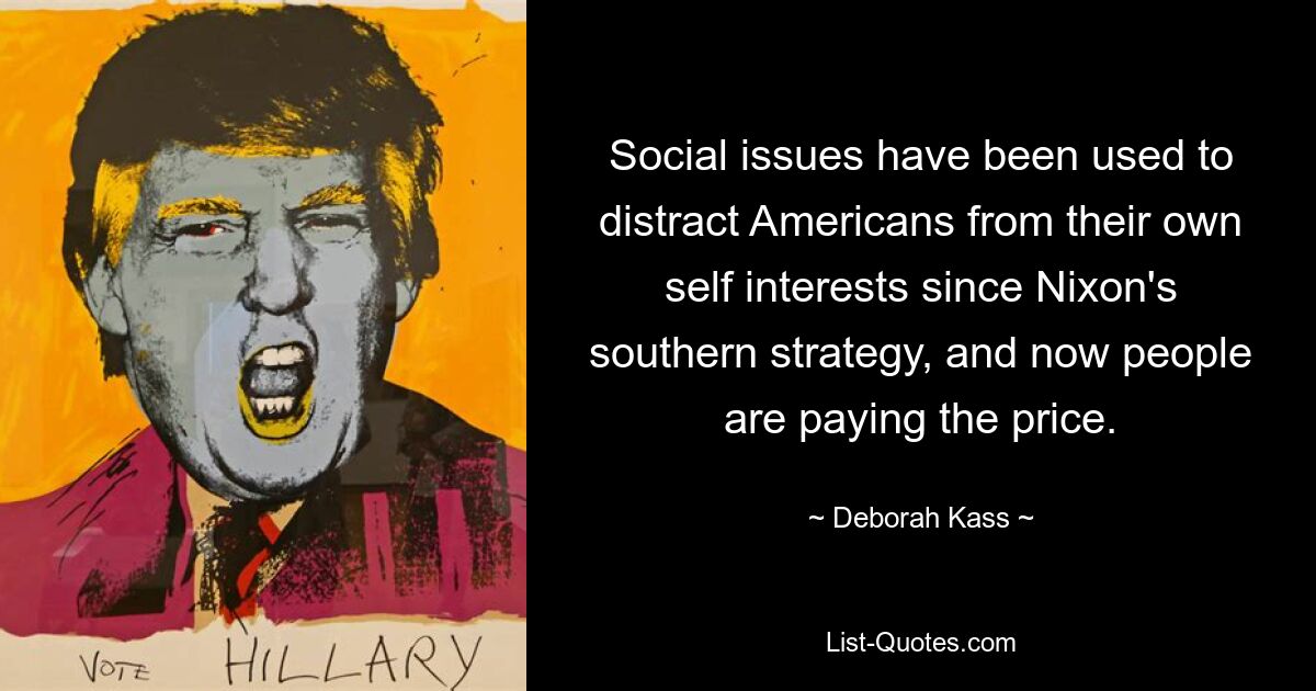 Social issues have been used to distract Americans from their own self interests since Nixon's southern strategy, and now people are paying the price. — © Deborah Kass