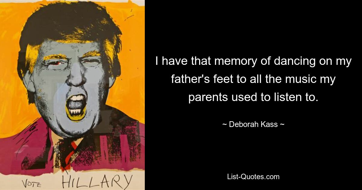 I have that memory of dancing on my father's feet to all the music my parents used to listen to. — © Deborah Kass