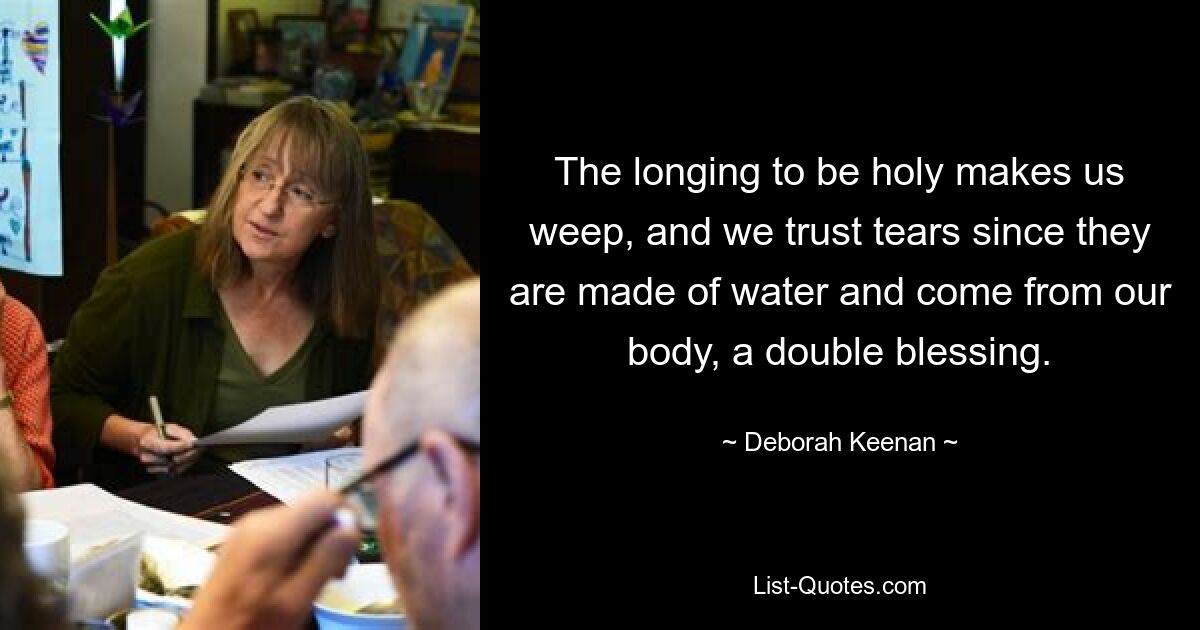 The longing to be holy makes us weep, and we trust tears since they are made of water and come from our body, a double blessing. — © Deborah Keenan