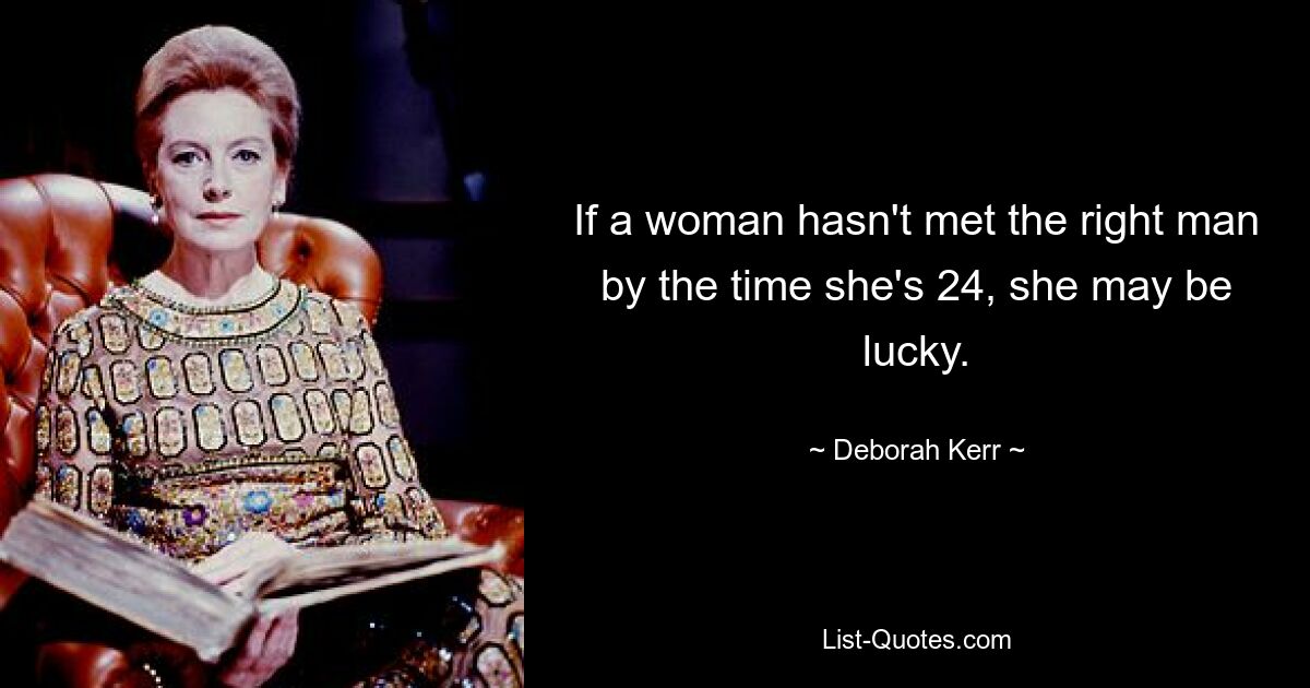 If a woman hasn't met the right man by the time she's 24, she may be lucky. — © Deborah Kerr