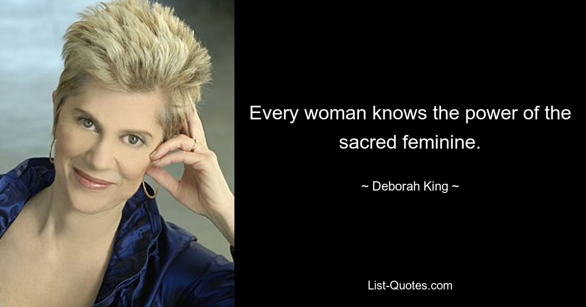 Every woman knows the power of the sacred feminine. — © Deborah King