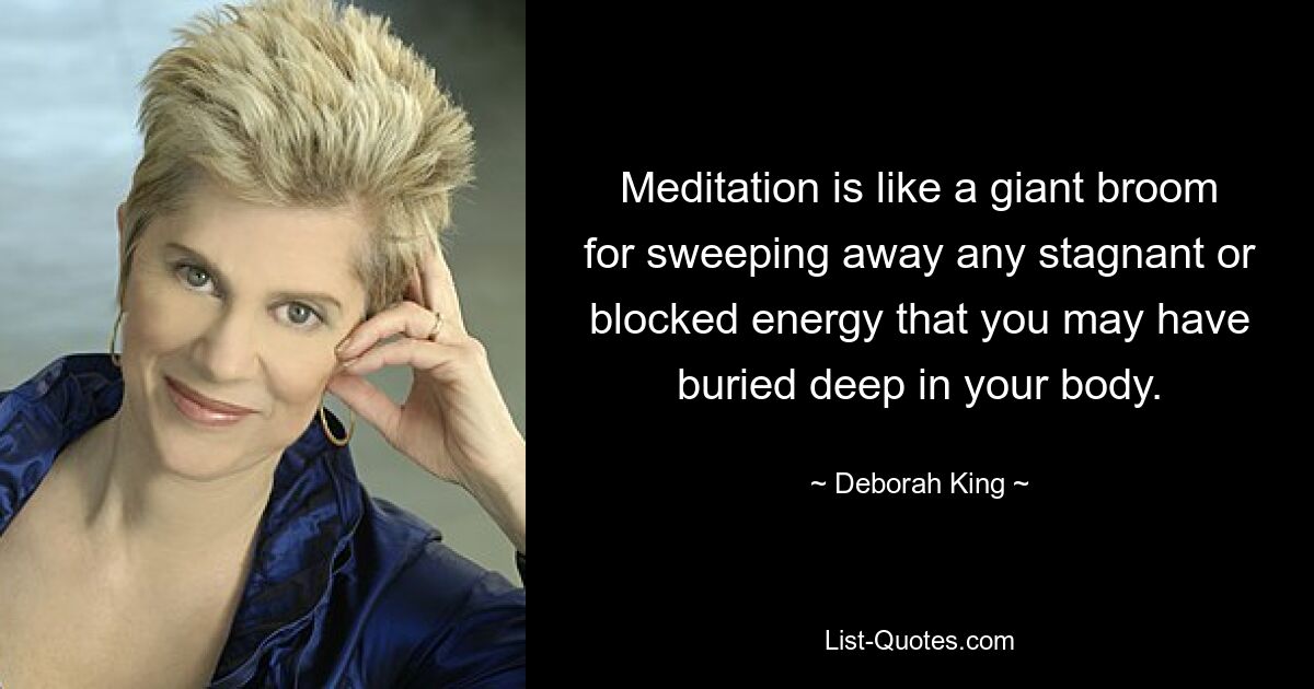 Meditation is like a giant broom for sweeping away any stagnant or blocked energy that you may have buried deep in your body. — © Deborah King