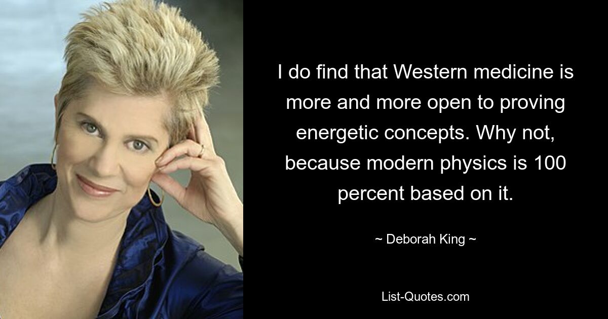 I do find that Western medicine is more and more open to proving energetic concepts. Why not, because modern physics is 100 percent based on it. — © Deborah King