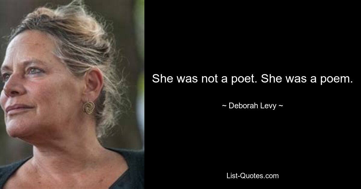 She was not a poet. She was a poem. — © Deborah Levy