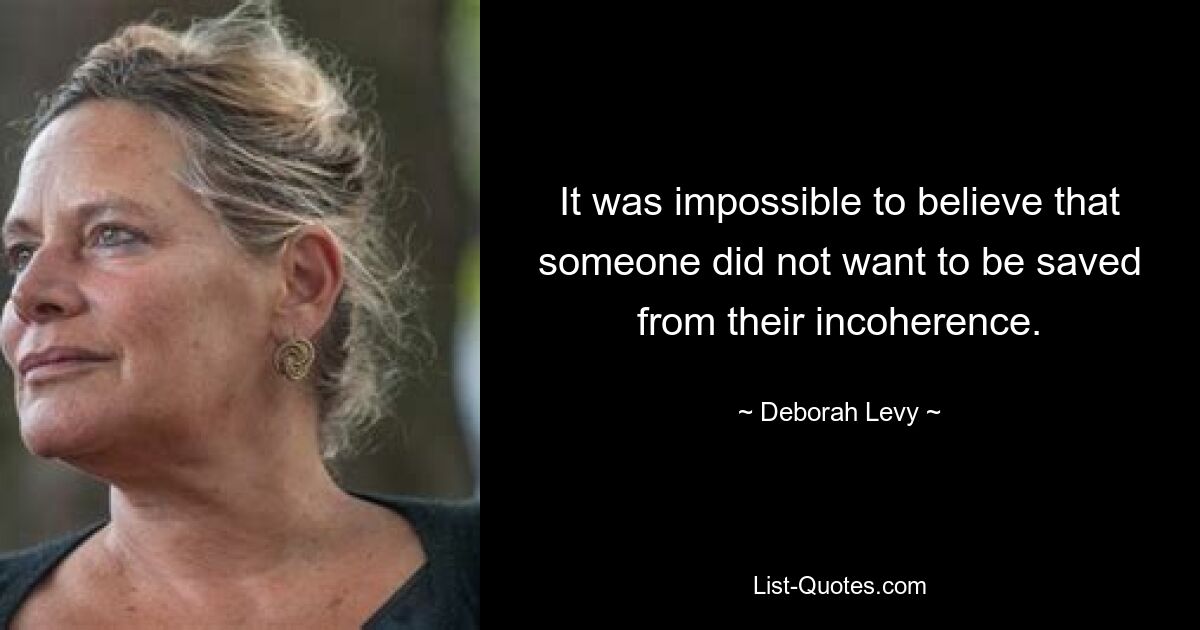 It was impossible to believe that someone did not want to be saved from their incoherence. — © Deborah Levy