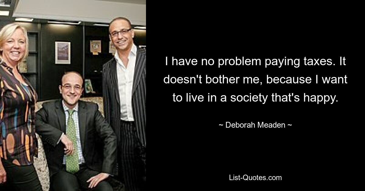 I have no problem paying taxes. It doesn't bother me, because I want to live in a society that's happy. — © Deborah Meaden