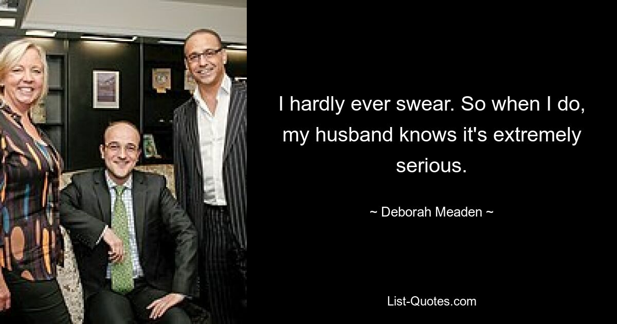 I hardly ever swear. So when I do, my husband knows it's extremely serious. — © Deborah Meaden