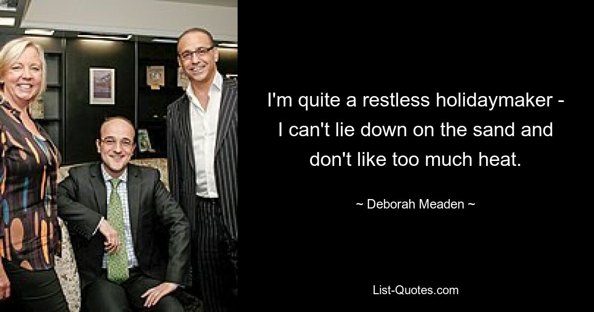 I'm quite a restless holidaymaker - I can't lie down on the sand and don't like too much heat. — © Deborah Meaden