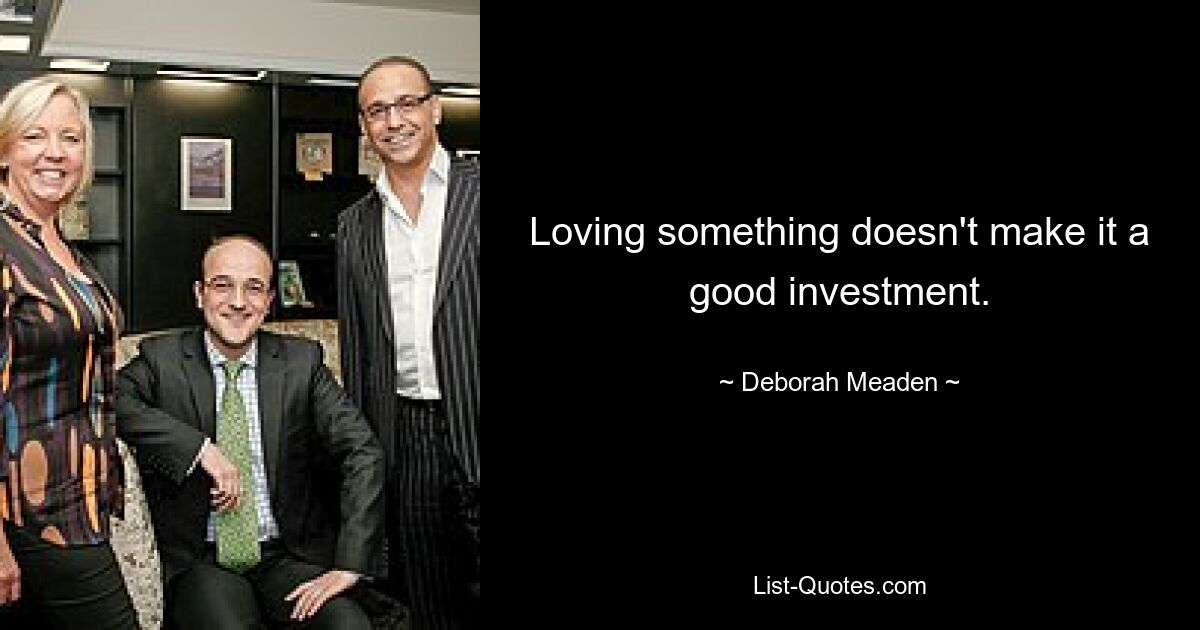 Loving something doesn't make it a good investment. — © Deborah Meaden