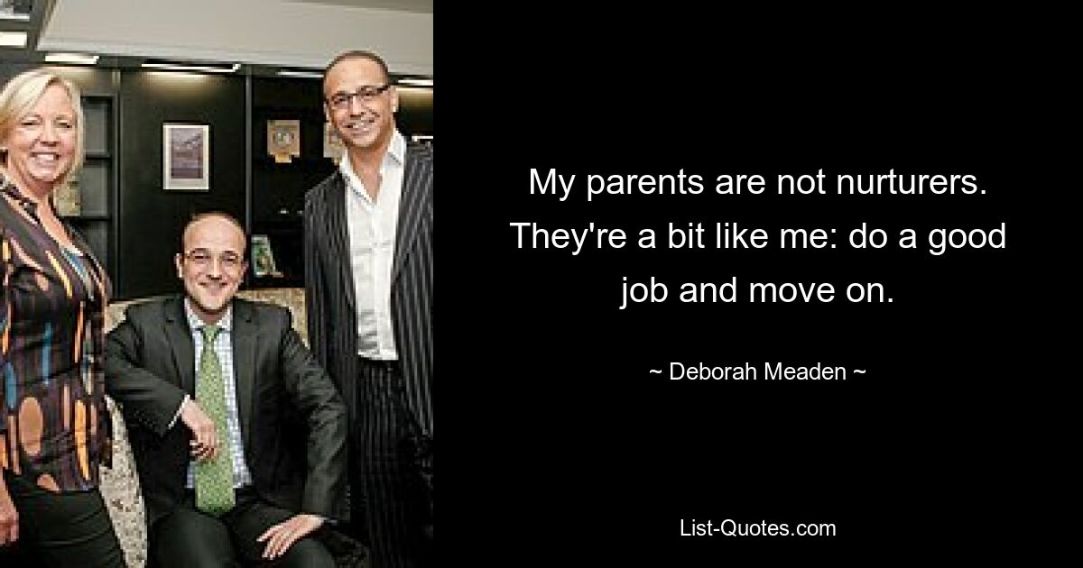 My parents are not nurturers. They're a bit like me: do a good job and move on. — © Deborah Meaden