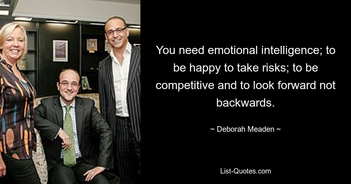 You need emotional intelligence; to be happy to take risks; to be competitive and to look forward not backwards. — © Deborah Meaden