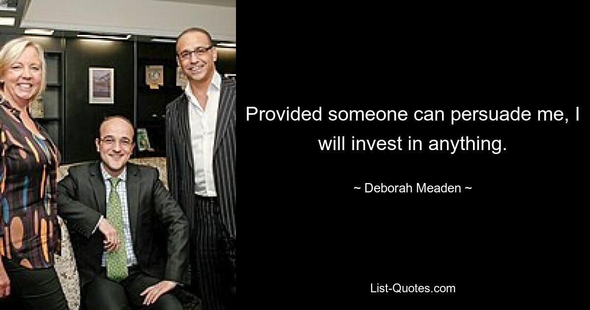 Provided someone can persuade me, I will invest in anything. — © Deborah Meaden