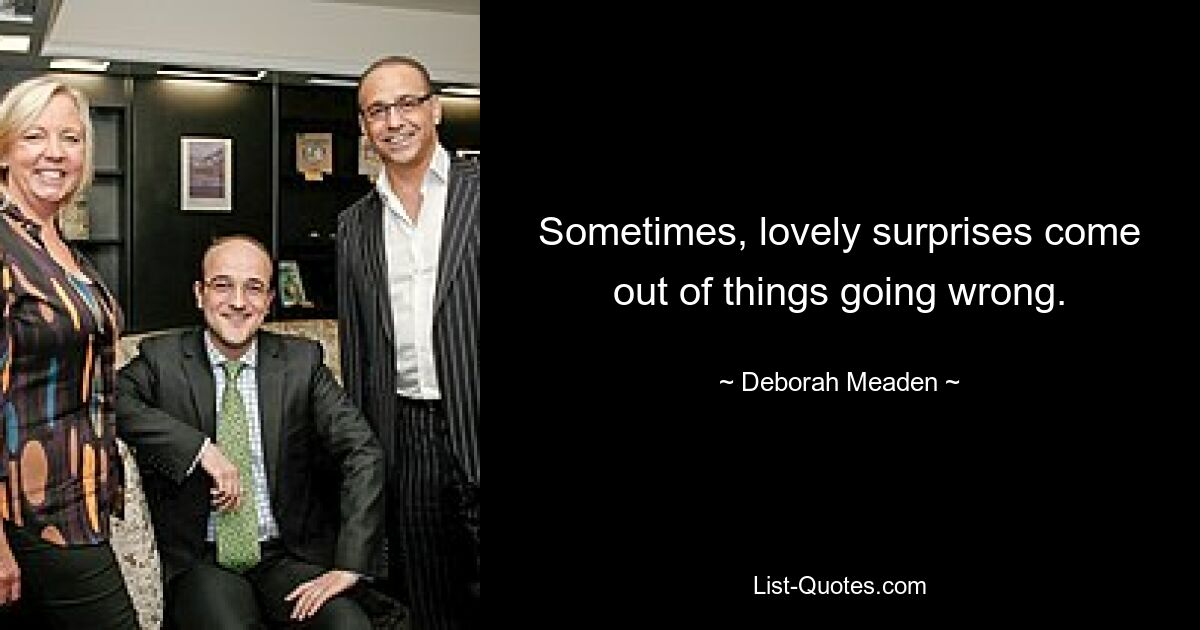 Sometimes, lovely surprises come out of things going wrong. — © Deborah Meaden