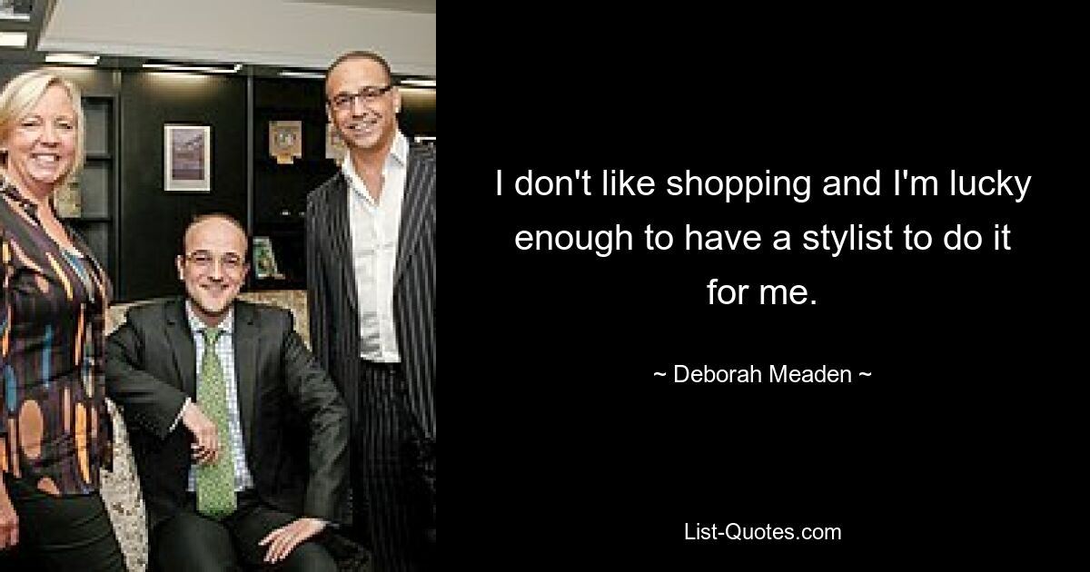 I don't like shopping and I'm lucky enough to have a stylist to do it for me. — © Deborah Meaden