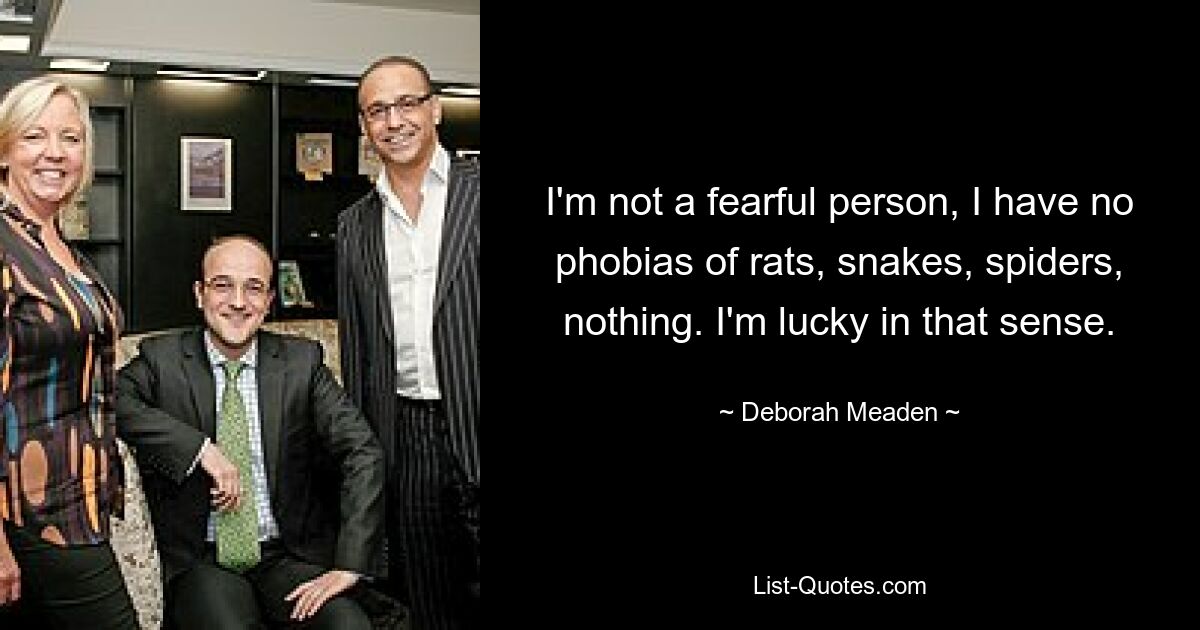 I'm not a fearful person, I have no phobias of rats, snakes, spiders, nothing. I'm lucky in that sense. — © Deborah Meaden