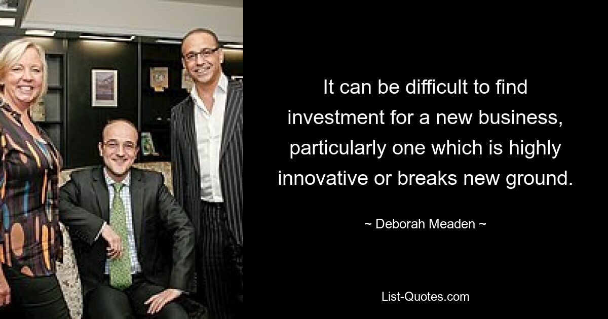 It can be difficult to find investment for a new business, particularly one which is highly innovative or breaks new ground. — © Deborah Meaden