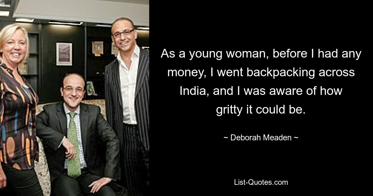 As a young woman, before I had any money, I went backpacking across India, and I was aware of how gritty it could be. — © Deborah Meaden