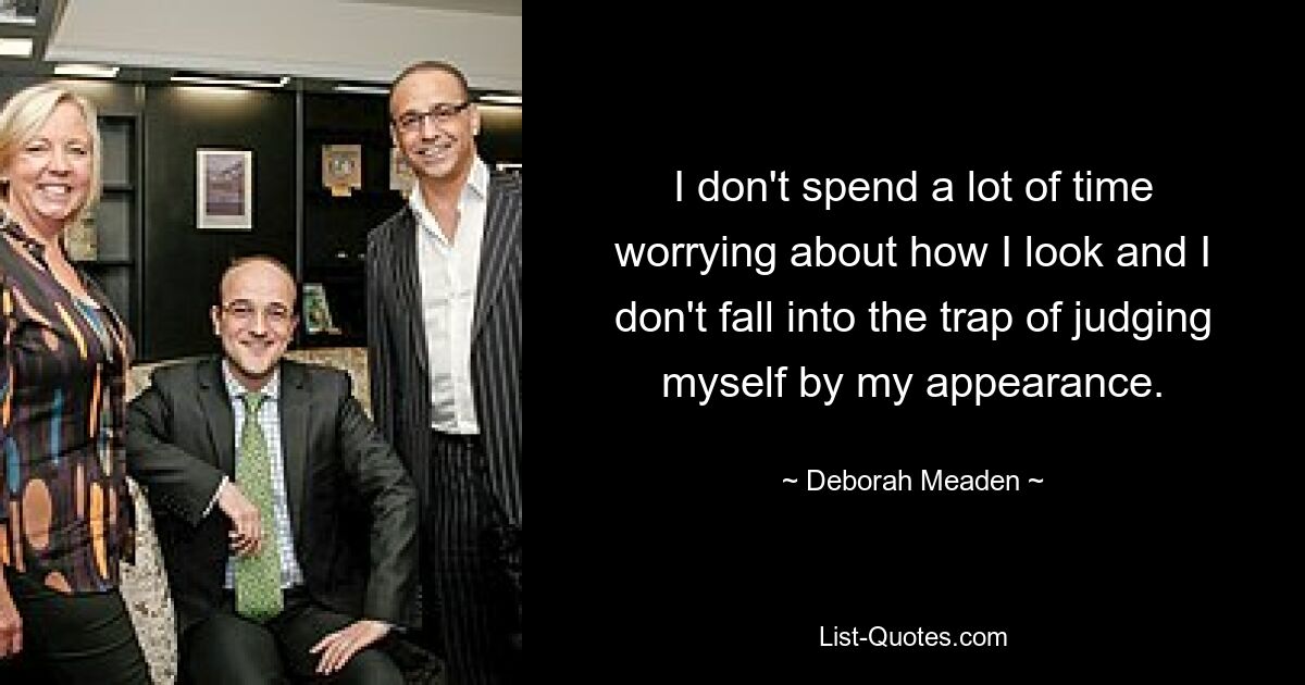 I don't spend a lot of time worrying about how I look and I don't fall into the trap of judging myself by my appearance. — © Deborah Meaden