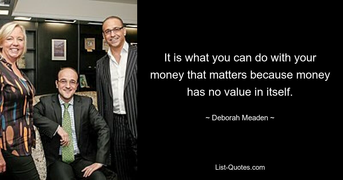 It is what you can do with your money that matters because money has no value in itself. — © Deborah Meaden