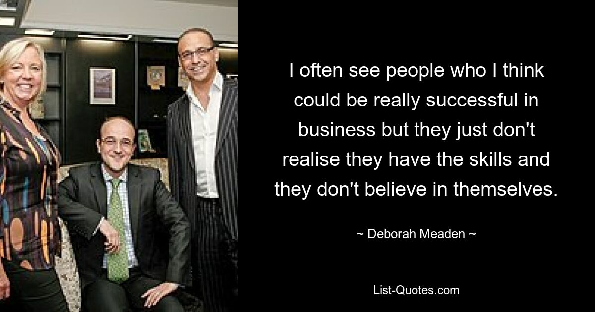 I often see people who I think could be really successful in business but they just don't realise they have the skills and they don't believe in themselves. — © Deborah Meaden