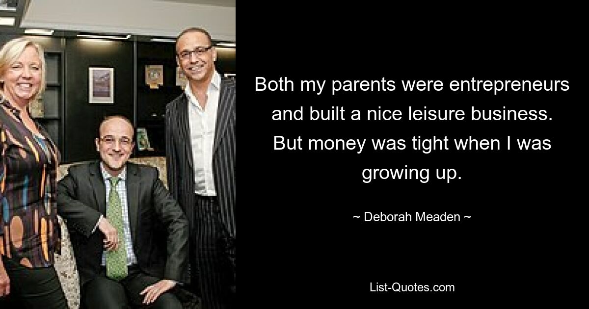 Both my parents were entrepreneurs and built a nice leisure business. But money was tight when I was growing up. — © Deborah Meaden