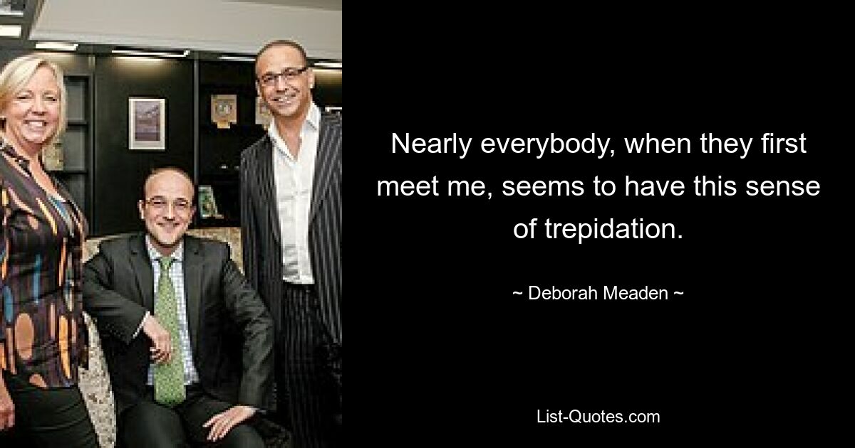 Nearly everybody, when they first meet me, seems to have this sense of trepidation. — © Deborah Meaden