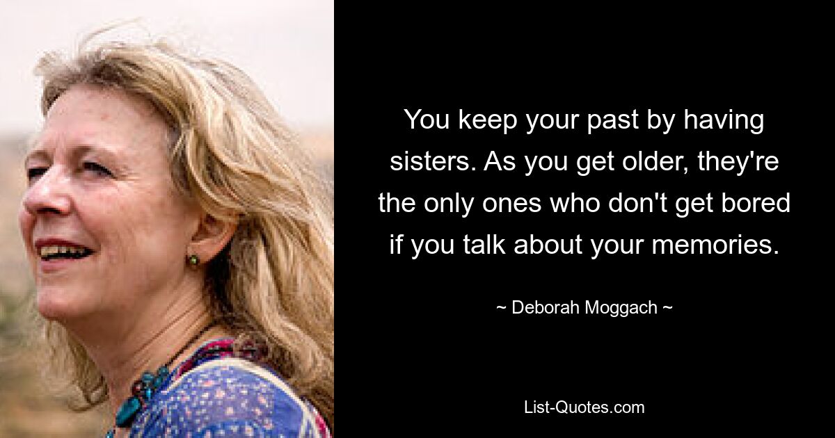 You keep your past by having sisters. As you get older, they're the only ones who don't get bored if you talk about your memories. — © Deborah Moggach