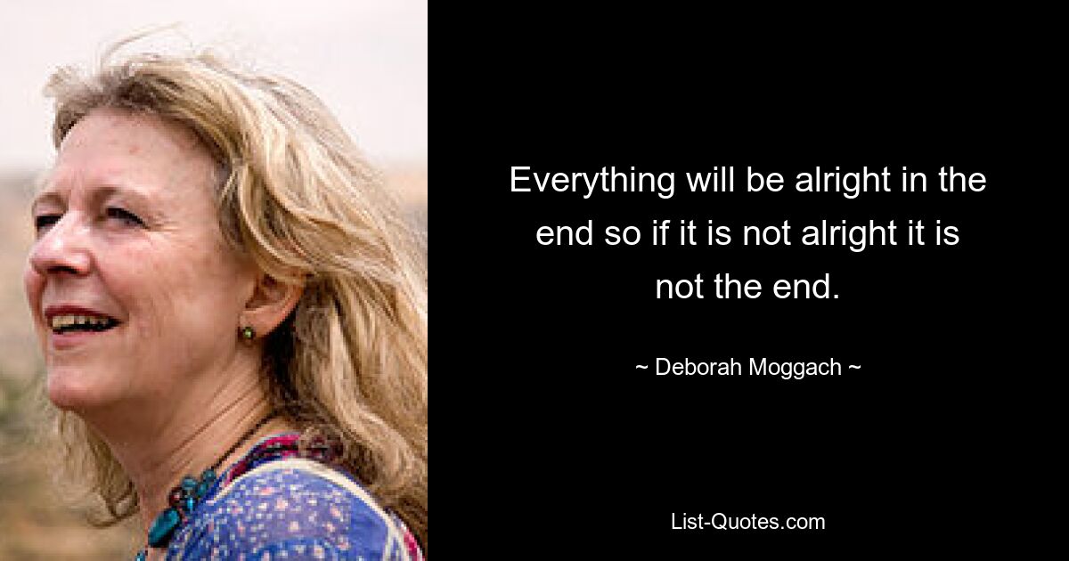 Everything will be alright in the end so if it is not alright it is not the end. — © Deborah Moggach